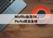 开云体育中国-关于Misfits血洗DK，Perkz统治全场的信息