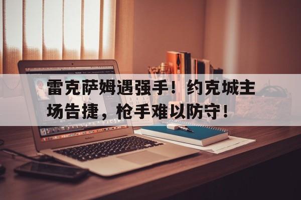 关于雷克萨姆遇强手！约克城主场告捷，枪手难以防守！的信息