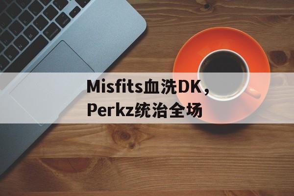 关于Misfits血洗DK，Perkz统治全场的信息